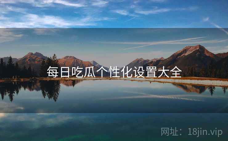 每日吃瓜个性化设置大全 第1张 每日吃瓜个性化设置大全 第1张