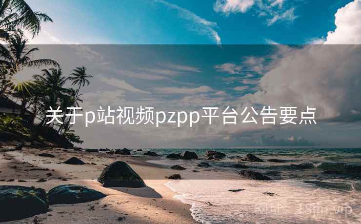 关于p站视频pzpp平台公告要点 第1张 关于p站视频pzpp平台公告要点 第1张