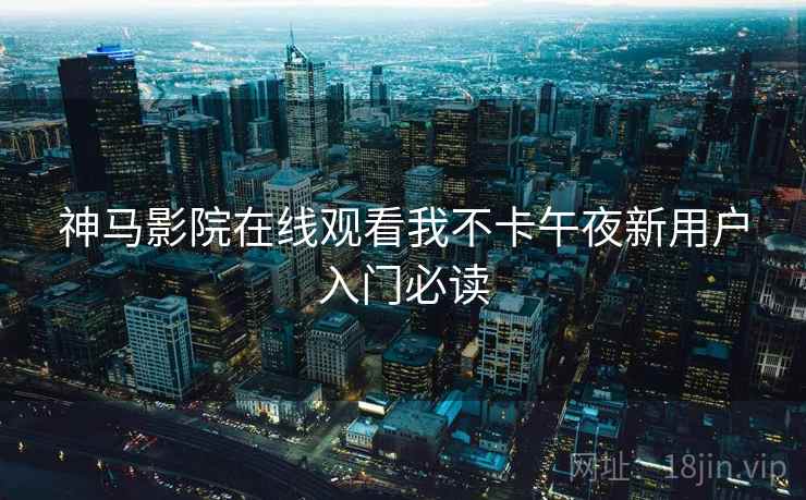 神马影院在线观看我不卡午夜新用户入门必读  第2张