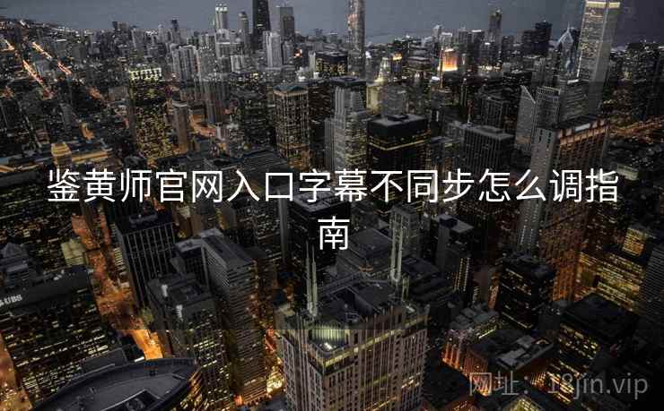 鉴黄师官网入口字幕不同步怎么调指南 第2张 鉴黄师官网入口字幕不同步怎么调指南 第2张