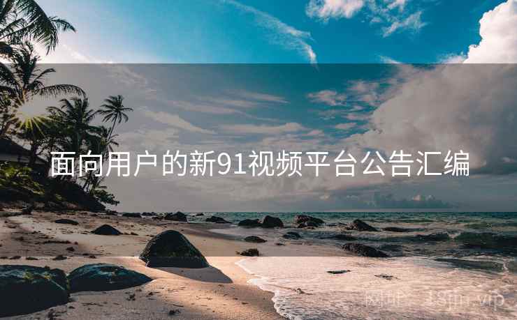 面向用户的新91视频平台公告汇编 第2张 面向用户的新91视频平台公告汇编 第2张