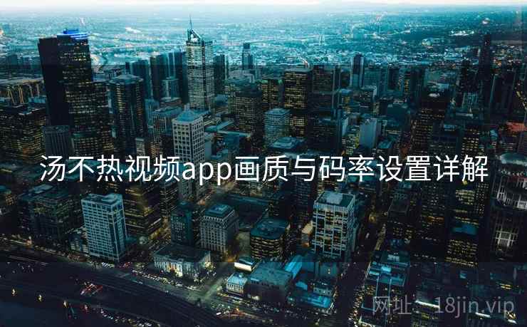汤不热视频app画质与码率设置详解  第1张