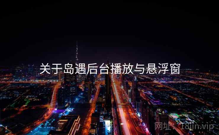 关于岛遇后台播放与悬浮窗 第1张 关于岛遇后台播放与悬浮窗 第1张