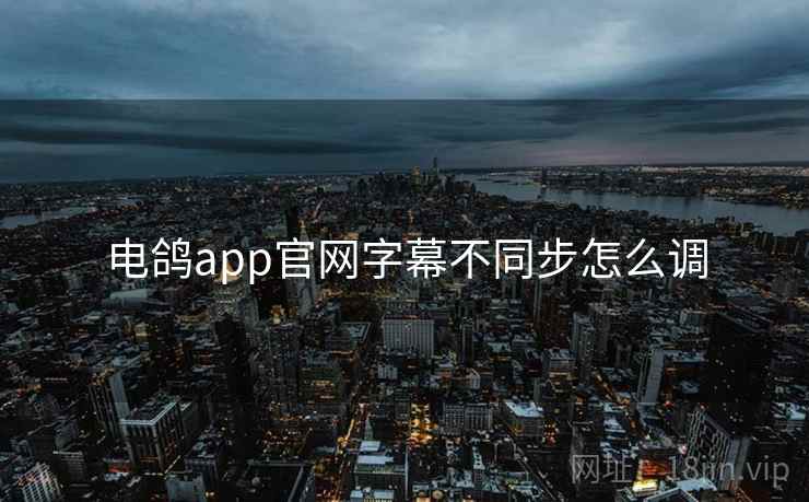 电鸽app官网字幕不同步怎么调 第2张 电鸽app官网字幕不同步怎么调 第2张